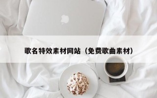 阜新歌名特效素材网站（免费歌曲素材）